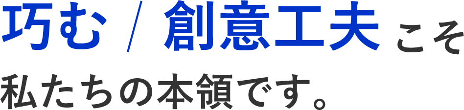 巧む/創意工夫こそ私たちの本領です。